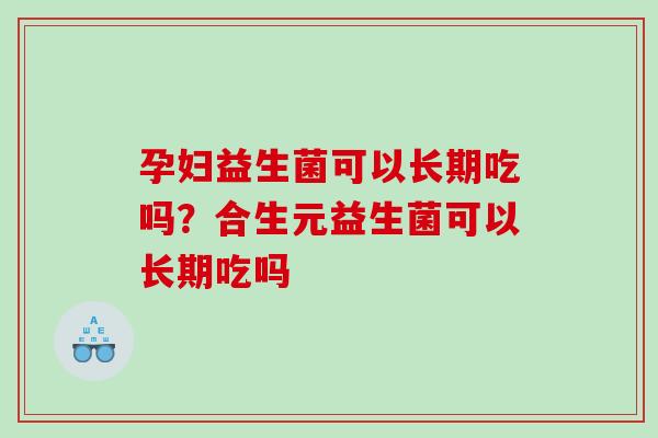 孕妇益生菌可以长期吃吗？合生元益生菌可以长期吃吗