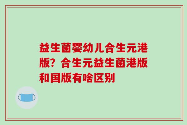益生菌婴幼儿合生元港版？合生元益生菌港版和国版有啥区别
