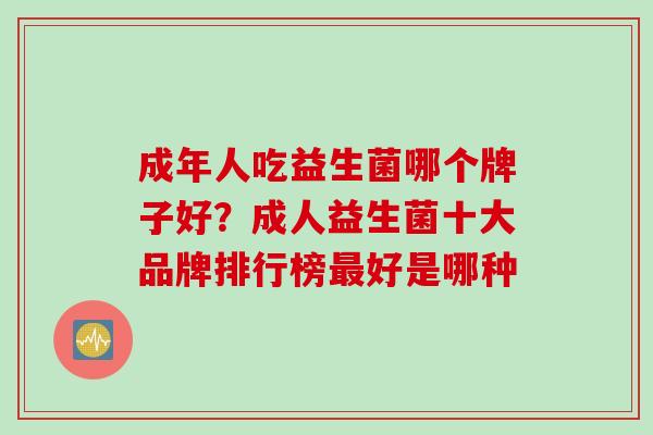 成年人吃益生菌哪个牌子好？成人益生菌十大品牌排行榜最好是哪种