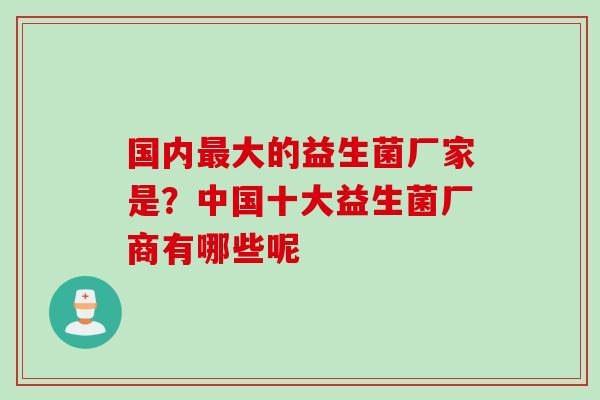 国内最大的益生菌厂家是？中国十大益生菌厂商有哪些呢