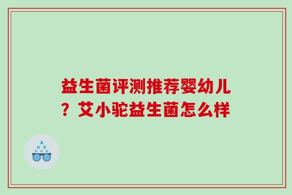 益生菌评测推荐婴幼儿？艾小驼益生菌怎么样