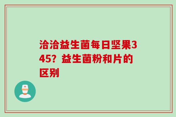 洽洽益生菌每日坚果345？益生菌粉和片的区别