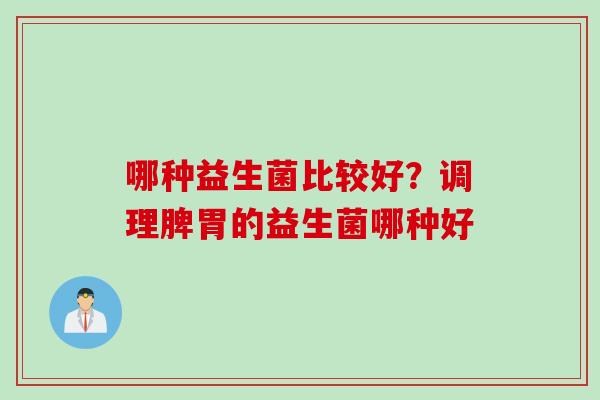 哪种益生菌比较好？调理脾胃的益生菌哪种好