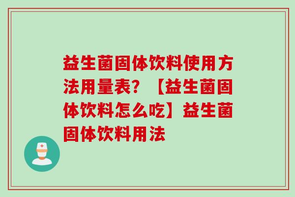 益生菌固体饮料使用方法用量表？【益生菌固体饮料怎么吃】益生菌固体饮料用法