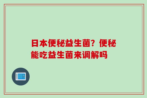 日本益生菌？能吃益生菌来调解吗