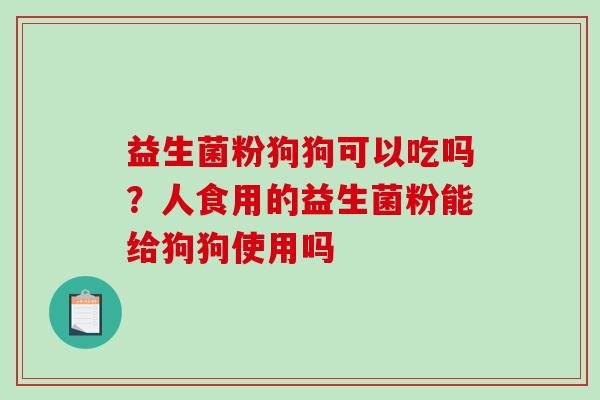 益生菌粉狗狗可以吃吗？人食用的益生菌粉能给狗狗使用吗