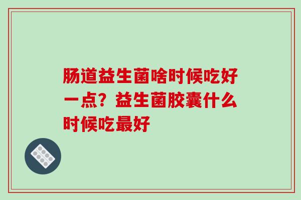 肠道益生菌啥时候吃好一点？益生菌胶囊什么时候吃最好