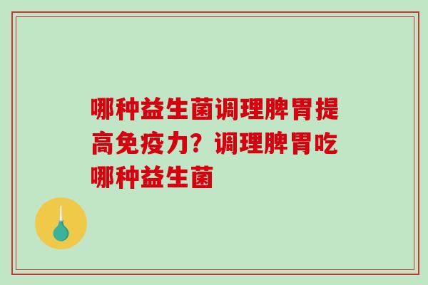 哪种益生菌调理脾胃提高力？调理脾胃吃哪种益生菌