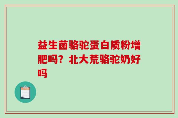 益生菌骆驼蛋白质粉增肥吗？北大荒骆驼奶好吗