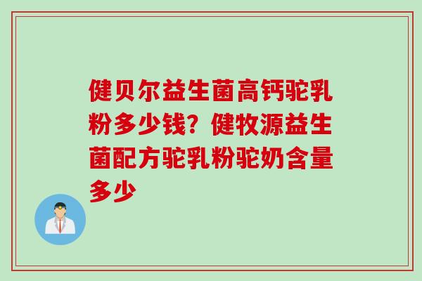 健贝尔益生菌高钙驼乳粉多少钱？健牧源益生菌配方驼乳粉驼奶含量多少