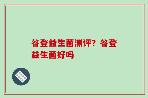 谷登益生菌测评？谷登益生菌好吗