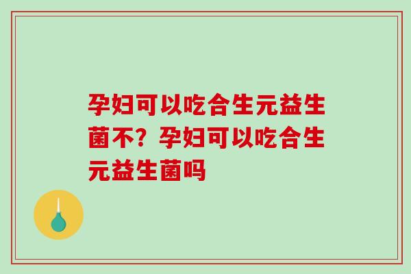 孕妇可以吃合生元益生菌不？孕妇可以吃合生元益生菌吗
