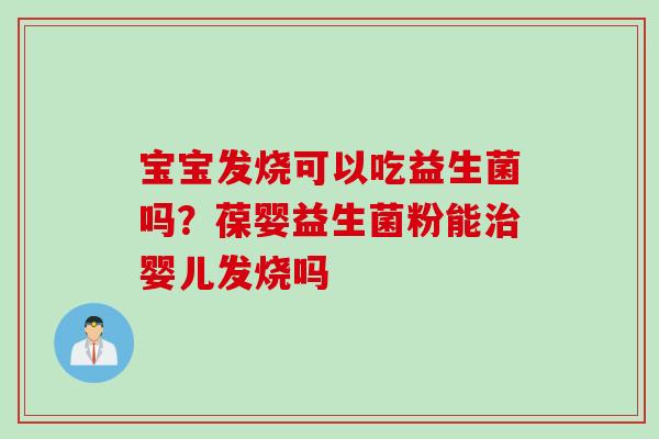 宝宝发烧可以吃益生菌吗？葆婴益生菌粉能婴儿发烧吗