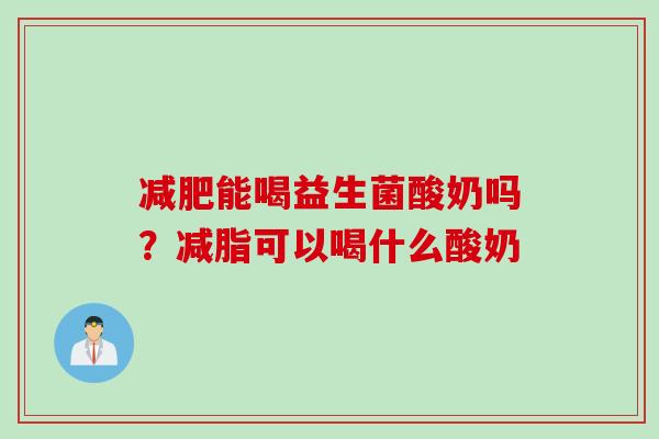 减肥能喝益生菌酸奶吗？减脂可以喝什么酸奶