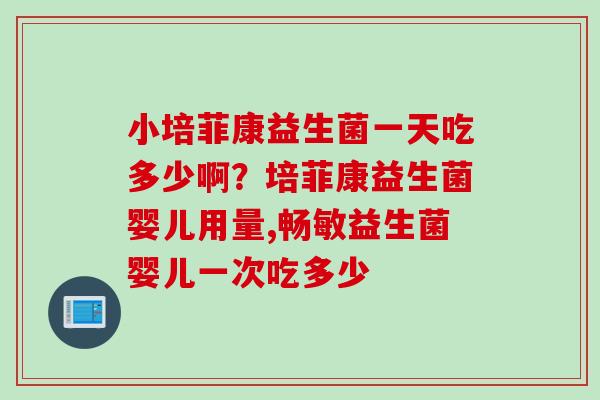 小培菲康益生菌一天吃多少啊？培菲康益生菌婴儿用量,畅敏益生菌婴儿一次吃多少
