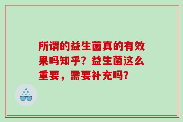 所谓的益生菌真的有效果吗知乎？益生菌这么重要，需要补充吗？