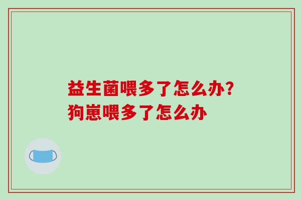 益生菌喂多了怎么办？狗崽喂多了怎么办