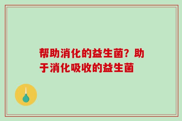 帮助消化的益生菌？助于消化吸收的益生菌