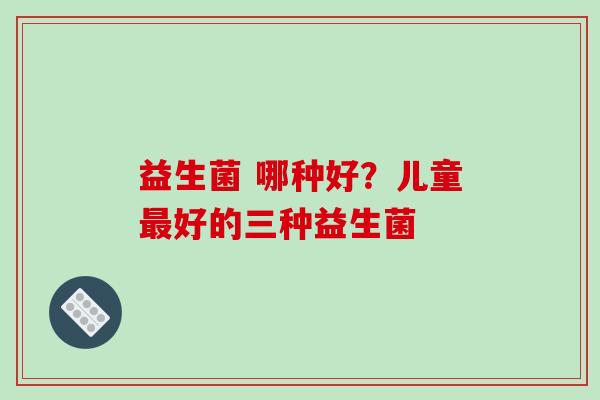 益生菌 哪种好？儿童好的三种益生菌