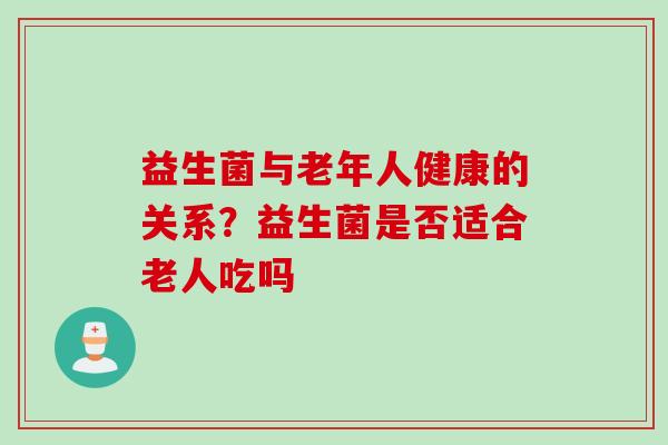 益生菌与老年人健康的关系？益生菌是否适合老人吃吗