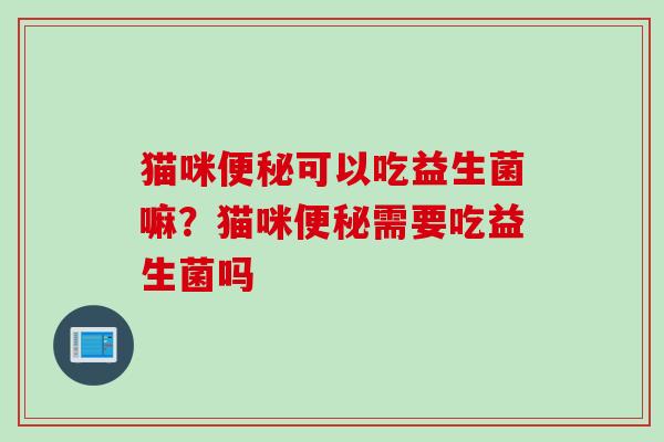 猫咪可以吃益生菌嘛？猫咪需要吃益生菌吗