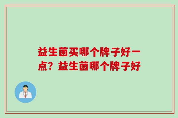 益生菌买哪个牌子好一点？益生菌哪个牌子好