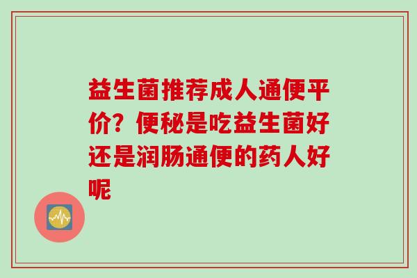 益生菌推荐成人通便平价？是吃益生菌好还是润肠通便的药人好呢