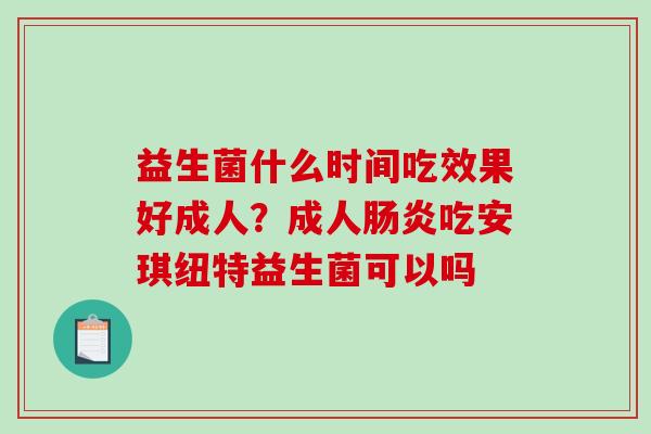 益生菌什么时间吃效果好成人？成人肠炎吃安琪纽特益生菌可以吗