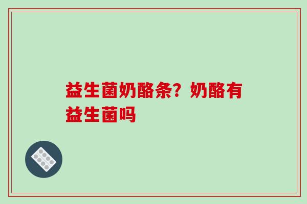 益生菌奶酪条？奶酪有益生菌吗