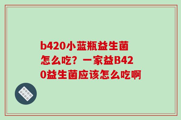 b420小蓝瓶益生菌怎么吃？一家益B420益生菌应该怎么吃啊