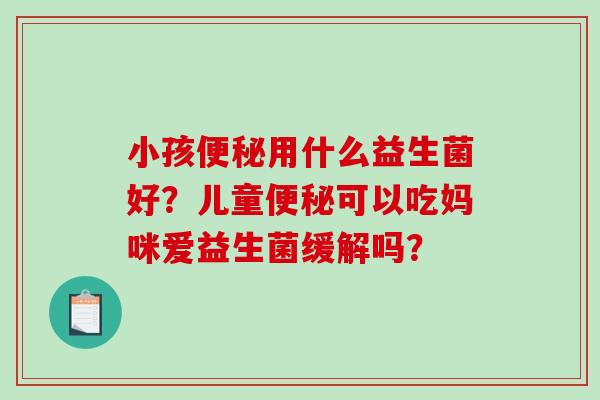 小孩便秘用什么益生菌好？儿童便秘可以吃妈咪爱益生菌缓解吗？