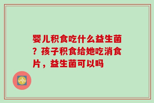 婴儿积食吃什么益生菌？孩子积食给她吃消食片，益生菌可以吗