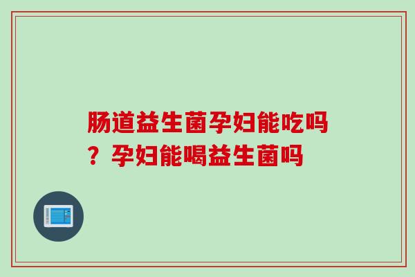 肠道益生菌孕妇能吃吗？孕妇能喝益生菌吗