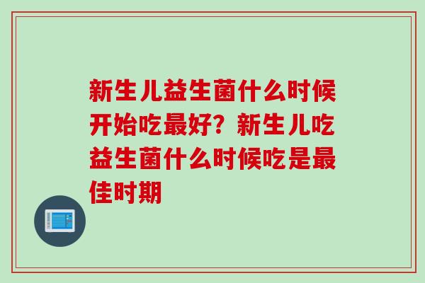 新生儿益生菌什么时候开始吃好？新生儿吃益生菌什么时候吃是佳时期