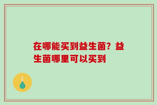 在哪能买到益生菌？益生菌哪里可以买到