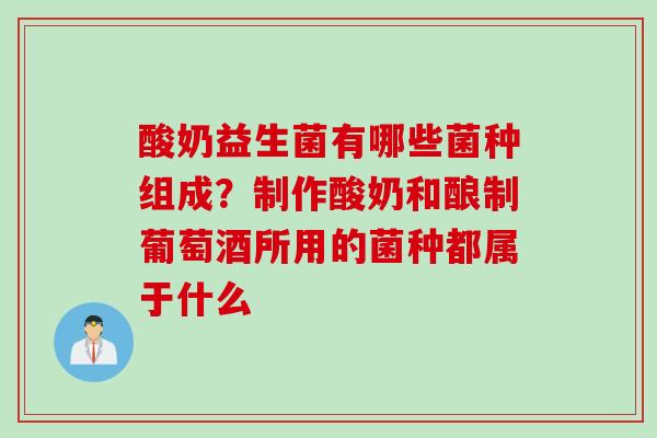 酸奶益生菌有哪些菌种组成？制作酸奶和酿制葡萄酒所用的菌种都属于什么