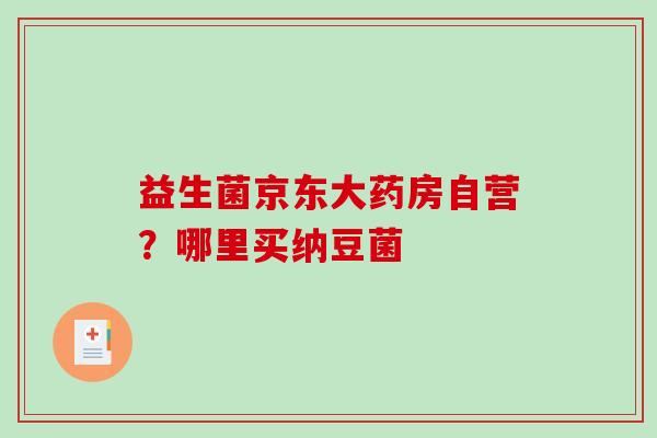 益生菌京东大药房自营？哪里买纳豆菌