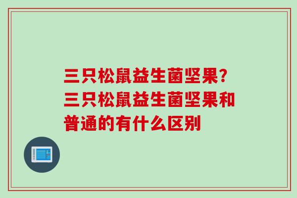 三只松鼠益生菌坚果？三只松鼠益生菌坚果和普通的有什么区别