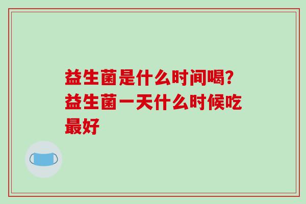 益生菌是什么时间喝？益生菌一天什么时候吃最好