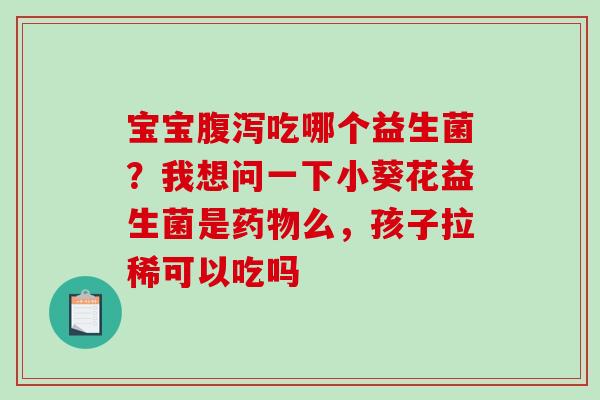 宝宝腹泻吃哪个益生菌？我想问一下小葵花益生菌是药物么，孩子拉稀可以吃吗