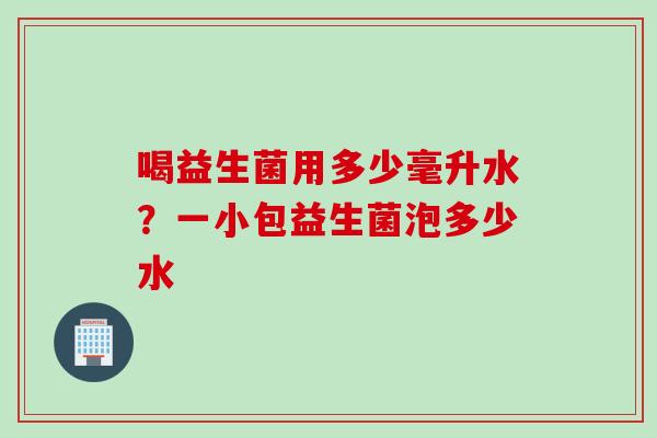 喝益生菌用多少毫升水？一小包益生菌泡多少水