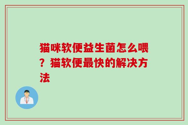 猫咪软便益生菌怎么喂？猫软便最快的解决方法