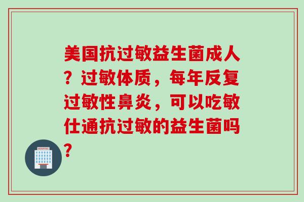 美国抗益生菌成人？体质，每年反复性，可以吃敏仕通抗的益生菌吗？