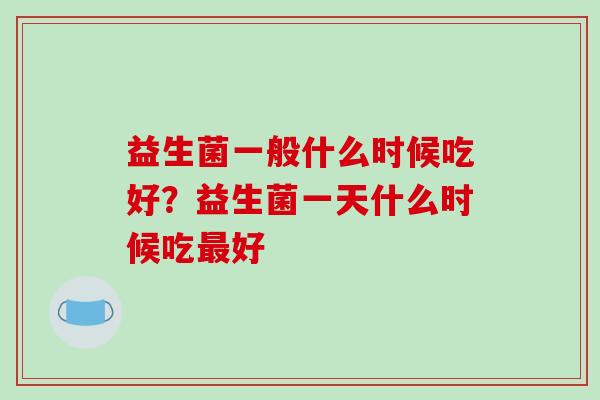 益生菌一般什么时候吃好？益生菌一天什么时候吃最好