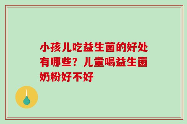 小孩儿吃益生菌的好处有哪些？儿童喝益生菌奶粉好不好