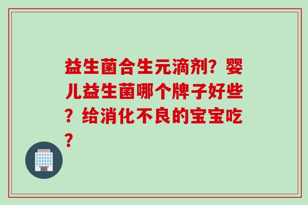 益生菌合生元滴剂？婴儿益生菌哪个牌子好些？给消化不良的宝宝吃？