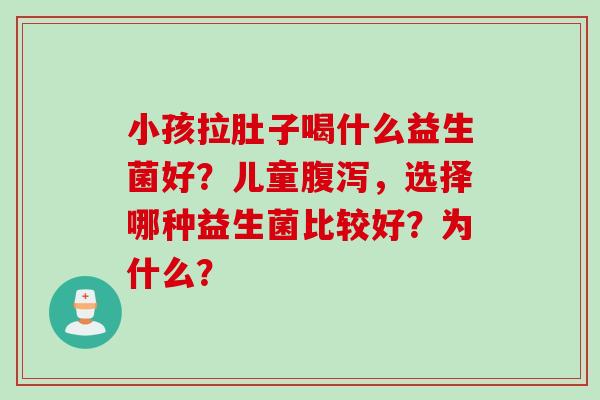 小孩拉肚子喝什么益生菌好？儿童腹泻，选择哪种益生菌比较好？为什么？