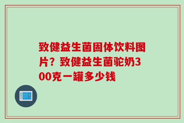 致健益生菌固体饮料图片？致健益生菌驼奶300克一罐多少钱