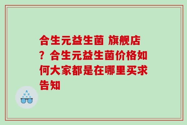 合生元益生菌 旗舰店？合生元益生菌价格如何大家都是在哪里买求告知