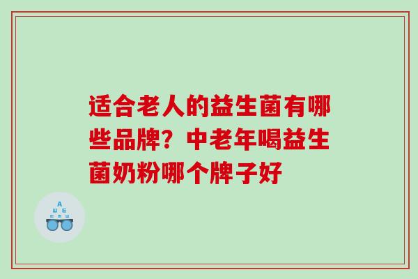 适合老人的益生菌有哪些品牌？中老年喝益生菌奶粉哪个牌子好